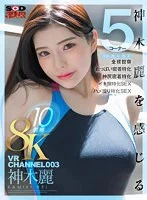 【VR】VR CHANNEL 003 8KVR10射精 神木麗 神木麗を感じる（身体、胸、尻、顔、素）5コー ナー×全裸観察×おっぱい密着特化×神尻密着特化×イキ顔特化SEX×ハメ撮り特化SEX
